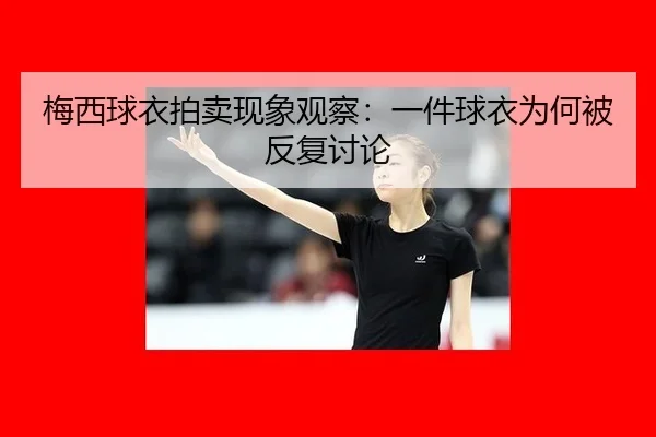 梅西球衣拍卖现象观察：一件球衣为何被反复讨论
